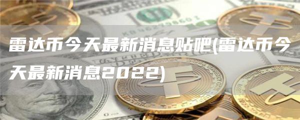 雷达币今天最新消息贴吧 - 雷达币今天最新消息2022